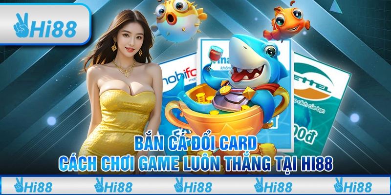 Bắn cá đổi card - Cách chơi game luôn thắng tại hi88