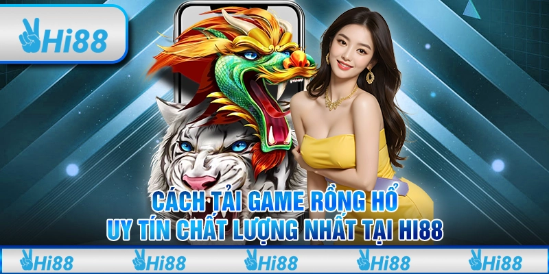 Cách tải game rồng hổ uy tín chất lượng nhất tại hi88