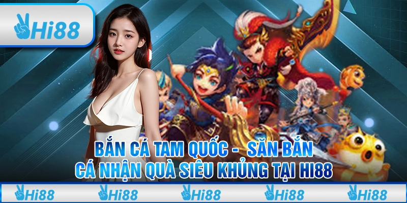 Bắn cá Tam Quốc - Săn bắn cá nhận quà siêu khủng tại Hi88