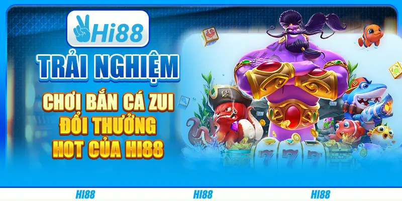 Trải nghiệm chơi bắn cá zui đổi thưởng hot của hi88