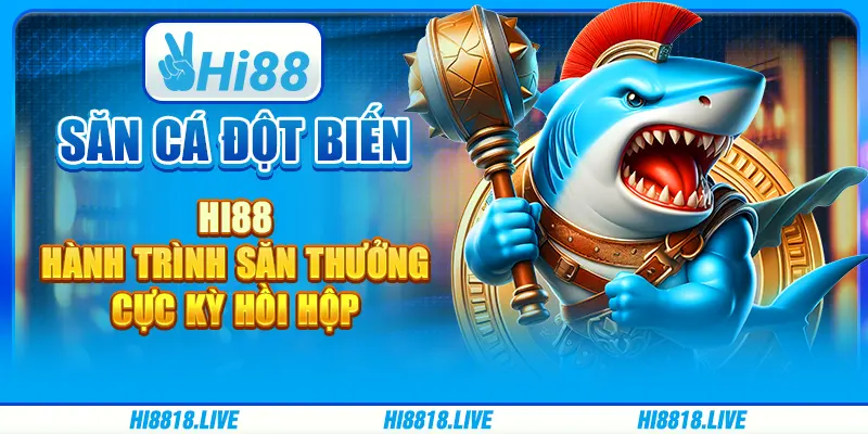 SĂN CÁ ĐỘT BIẾN HI88 - HÀNH TRÌNH SĂN THƯỞNG CỰC KỲ HỒI HỘP