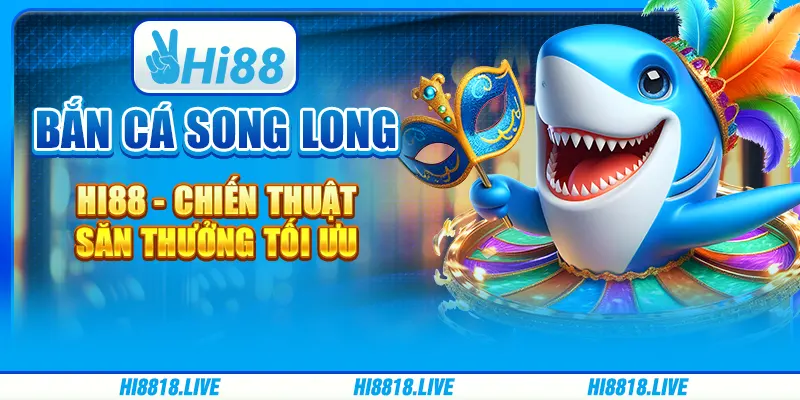 Bắn Cá Song Long Hi88 - Chiến Thuật Săn Thưởng Tối Ưu
