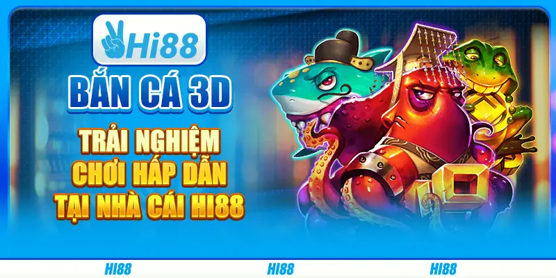 Bắn cá 3D - Trải nghiệm chơi game hấp dẫn tại nhà cái hi88