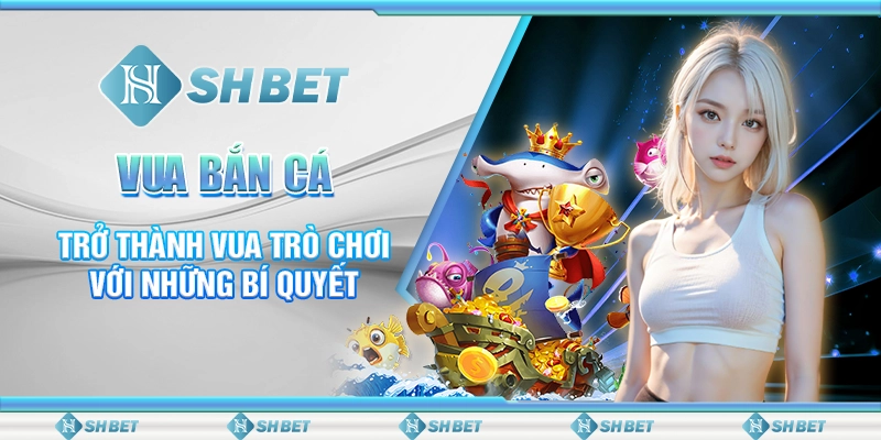 Vua Bắn Cá - Trở Thành Vua Trò Chơi Với Những Bí Quyết Không Thể Bỏ Qua