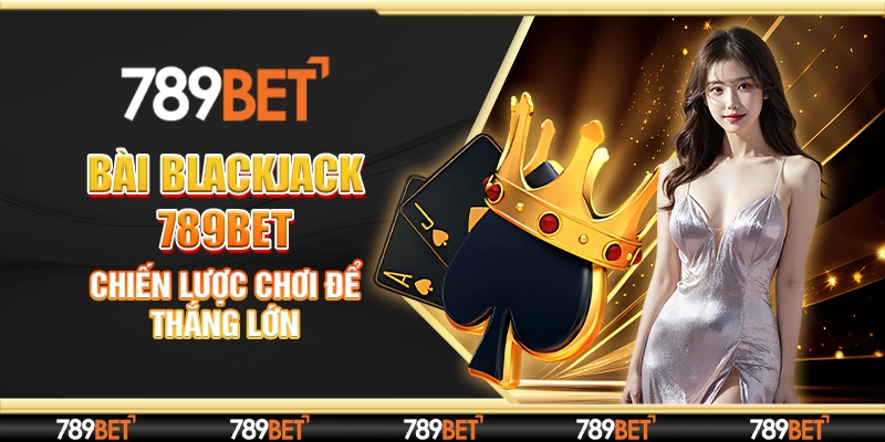 Bài Blackjack 789bet - Chiến Lược Chơi Để Thắng Lớn