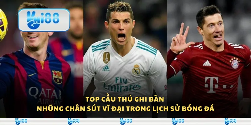 Top cầu thủ ghi bàn - Những chân sút vĩ đại trong lịch sử bóng đá
