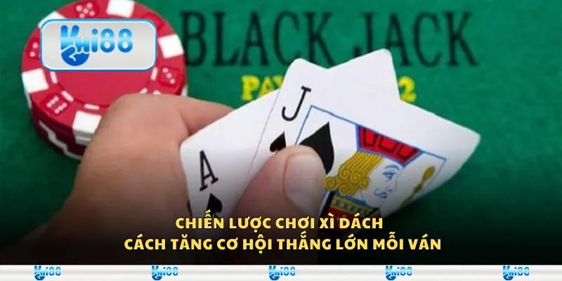Chiến lược chơi xì dách – Cách tăng cơ hội thắng lớn mỗi ván